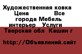 Художественная ковка › Цена ­ 50 000 - Все города Мебель, интерьер » Услуги   . Тверская обл.,Кашин г.